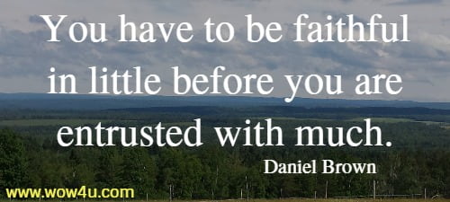 You have to be faithful in little before you are entrusted with much.
  Daniel Brown