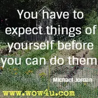 You have to expect things of yourself before you can do them. Michael Jordan