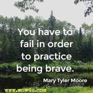 You have to fail in order to practice being brave. Mary Tyler Moore