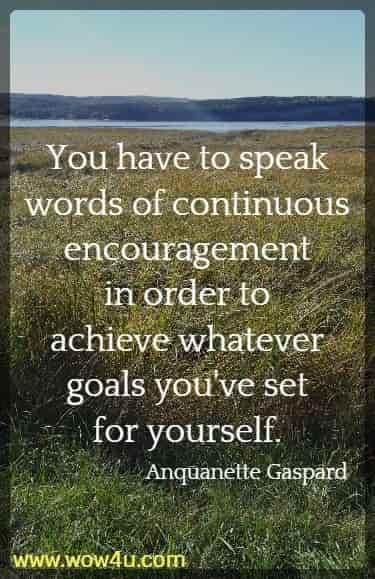 You have to speak words of continuous encouragement in order to 
achieve whatever goals you've set for yourself. Anquanette Gaspard