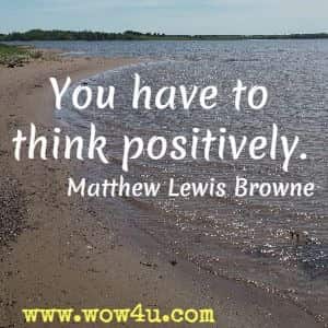 You have to think positively. Matthew Lewis Browne
