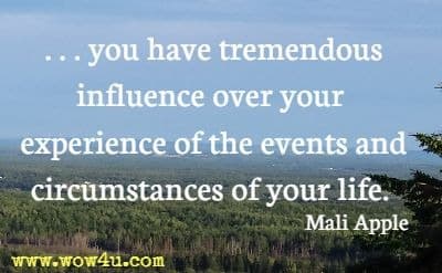 ...you have tremendous influence over your experience of the events and circumstances of your life. Mali Apple