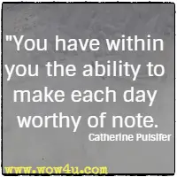 You have within you the ability to make each day worthy of note. Catherine Pulsifer