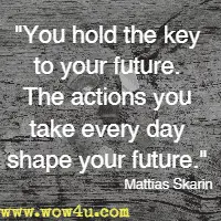 You hold the key to your future. The actions you take every day shape your future. Mattias Skarin