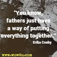 You know, fathers just have a way of putting everything together. Erika Cosby