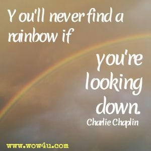  You'll never find a rainbow if you're looking down.
Charlie Chaplin