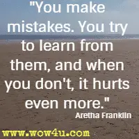 You make mistakes. You try to learn from them, and when you don't, it hurts even more. Aretha Franklin