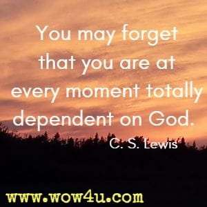 You may forget that you are at every moment totally dependent on God. C. S. Lewis 
