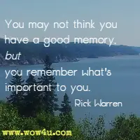 You may not think you have a good memory, but you remember what's important to you. Rick Warren