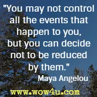 You may not control all the events that happen to you, but you can decide not to be reduced by them. Maya Angelou