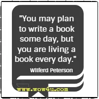 You may plan to write a book some day, but you are living a book every day. Wilferd Peterson