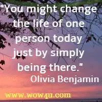 You might change the life of one person today just by simply being there. Olivia Benjamin