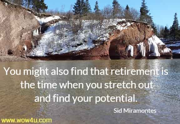 As your life changes, it takes time to recalibrate, to find your values again. 
You might also find that retirement is the time when you stretch 
out and find your potential.  Sid Miramontes