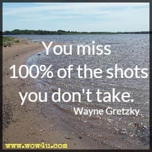 You miss 100% of the shots you don't take. Wayne Gretzky 