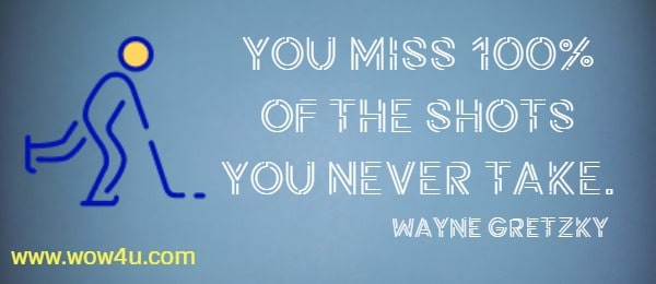 You miss 100% of the shots you never take. 
   Wayne Gretzky