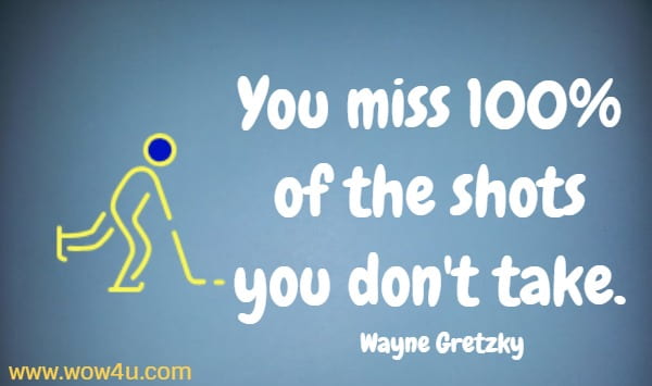 You miss 100% of the shots you don't take. 
 Wayne Gretzky