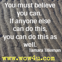 You must believe you can.  If anyone else can do this, you can do this as well. Tamara Tilleman