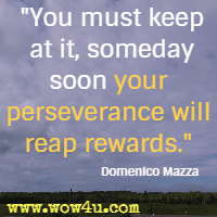 You must keep at it, someday soon your perseverance will reap rewards. Domenico Mazza