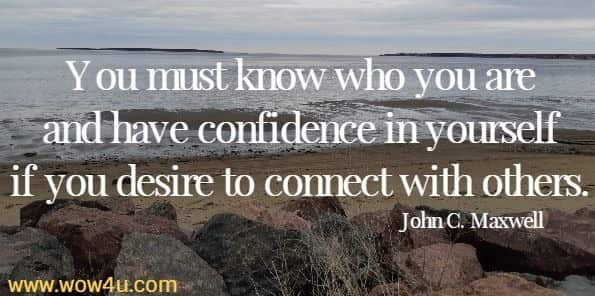 You must know who you are and have confidence in yourself if you desire to connect with others. 
 John C. Maxwell