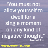 You must not allow yourself to dwell for a single moment on any kind of negative thought. Emmet Fox