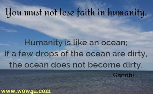 You must not lose faith in humanity. Humanity is like an ocean; if a few drops of the ocean are dirty, the ocean does not become dirty. Gandhi 
