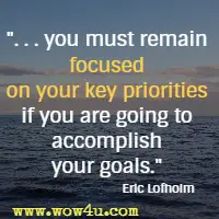 . . . you must remain focused on your key priorities if you are going to accomplish your goals. Eric Lofholm