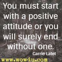 You must start with a positive attitude or you will surely end without one. Carrie Latet