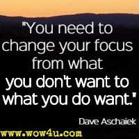 You need to change your focus from what you don't want to what you do want. Dave Aschaiek