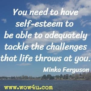 You need to have self-esteem to be able to adequately tackle the challenges that life throws at you. Minka Ferguson