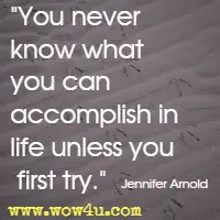 You never know what you can accomplish in life unless you first try. Jennifer Arnold