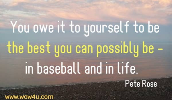You owe it to yourself to be the best you can possibly be 
- in baseball and in life.   Pete Rose