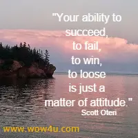 Your ability to succeed, to fail, to win, to loose is just a matter of attitude. Scott Oteri