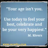 Your age isn't you. Use today to feel your best, celebrate and be your very happiest. M. Rivers 