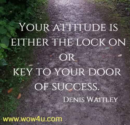Your attitude is either the lock on or key to your door of success. 
  Denis Waitley 