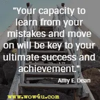 Your capacity to learn from your mistakes and move on will be key to your ultimate success and achievement. Amy E. Dean