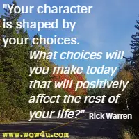 Your character is shaped by your choices. What choices will you make today that will positively affect the rest of your life? Rick Warren