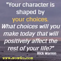 Your character is shaped by your choices. What choices will you make today that will positively affect the rest of your life? Rick Warren 