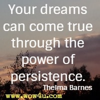 Your dreams can come true through the power of persistence. Thelma Barnes