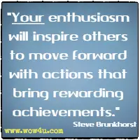 Your enthusiasm will inspire others to move forward with actions that bring rewarding achievements. Steve Brunkhorst 