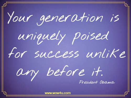 Your generation is uniquely poised
 for success unlike any before it. President Obama