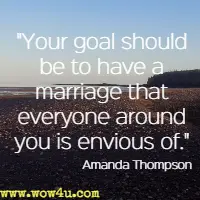 Your goal should be to have a marriage that everyone around you is envious of.  Amanda Thompson