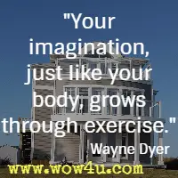Your imagination, just like your body, grows through exercise. Wayne Dyer 