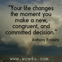 Your life changes the moment you make a new, congruent, and committed decision. Anthony Robbins