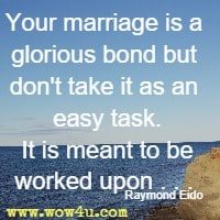 Your marriage is a glorious bond but don't take it as an easy task. It is meant to be worked upon. . .  Raymond Eido