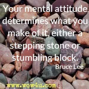 Your mental attitude determines what you make of it, either a stepping stone or stumbling block. Bruce Lee