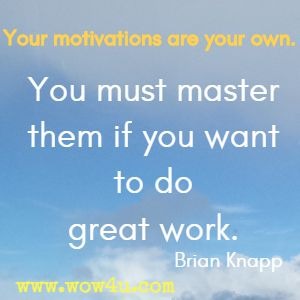 Your motivations are your own. You must master them if you want to do great work. Brian Knapp 