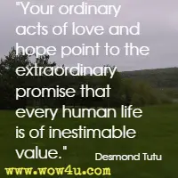 Your ordinary acts of love and hope point to the extraordinary promise that every human life is of inestimable value. Desmond Tutu