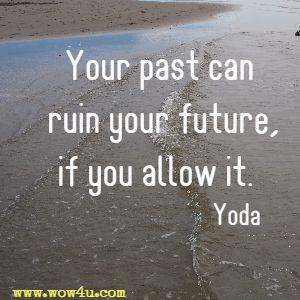 Your past can ruin your future, if you allow it. Yoda 