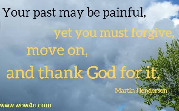 Your past may be painful, yet you must forgive, move on, and thank God for it.
 Martin Henderson