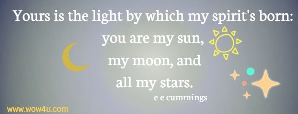 Yours is the light by which my spirit's born: you are my sun, my moon, and all my stars. e e cummings 
